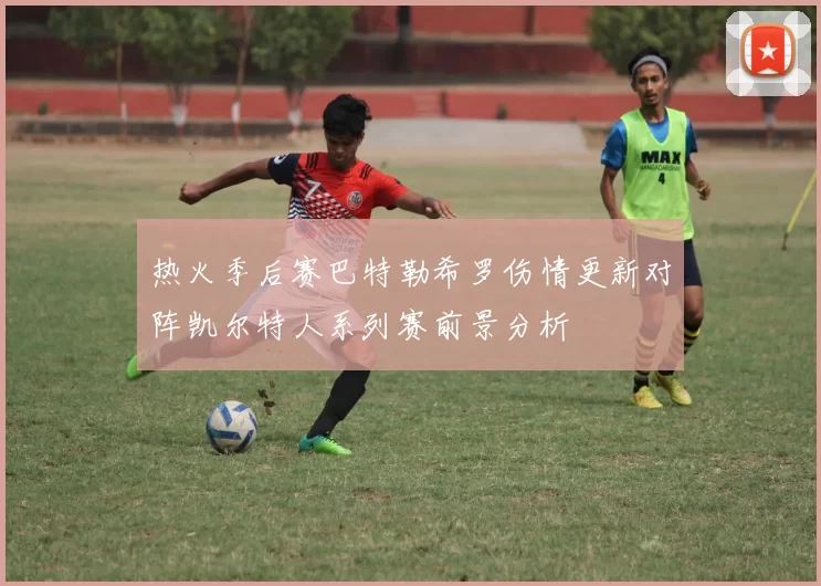 热火季后赛巴特勒希罗伤情更新对阵凯尔特人系列赛前景分析