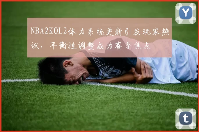 NBA2KOL2体力系统更新引发玩家热议,平衡性调整成为赛季焦点