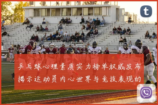 乒乓球心理素质实力榜单权威发布揭示运动员内心世界与竞技表现的关系