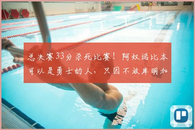 总决赛33分杀死比赛!阿奴诺比本可以是勇士的人,只因不放库明加