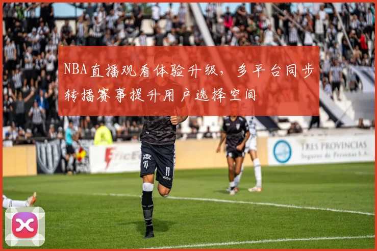 NBA直播观看体验升级，多平台同步转播赛事提升用户选择空间