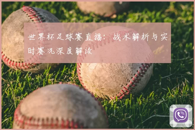 世界杯足球赛直播：战术解析与实时赛况深度解读