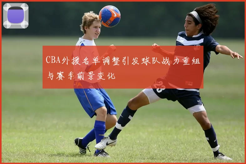 CBA外援名单调整引发球队战力重组与赛季前景变化