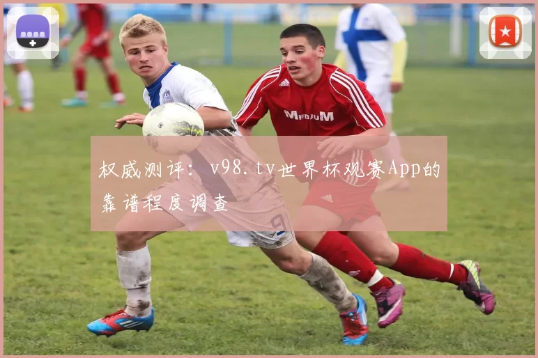 权威测评：v98.tv世界杯观赛App的靠谱程度调查