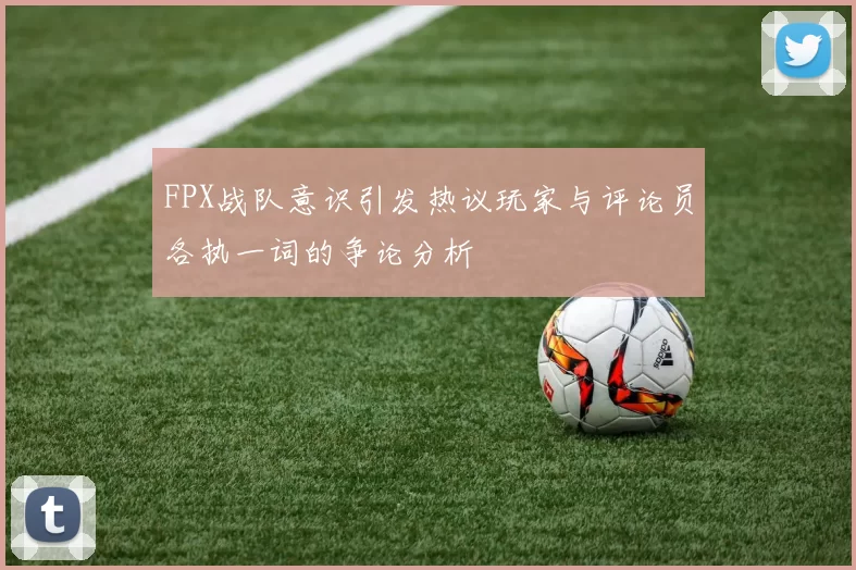 FPX战队意识引发热议玩家与评论员各执一词的争论分析