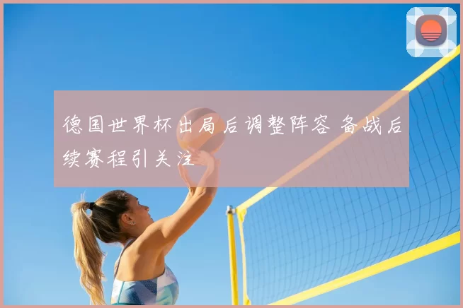 德国世界杯出局后调整阵容 备战后续赛程引关注