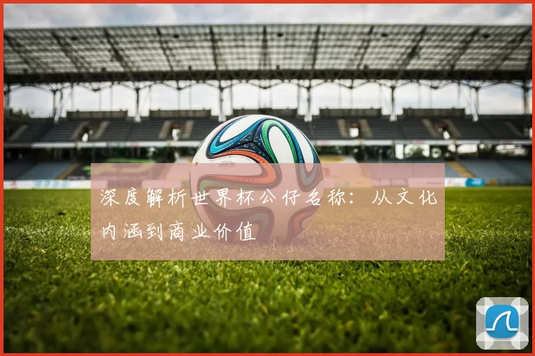深度解析世界杯公仔名称:从文化内涵到商业价值