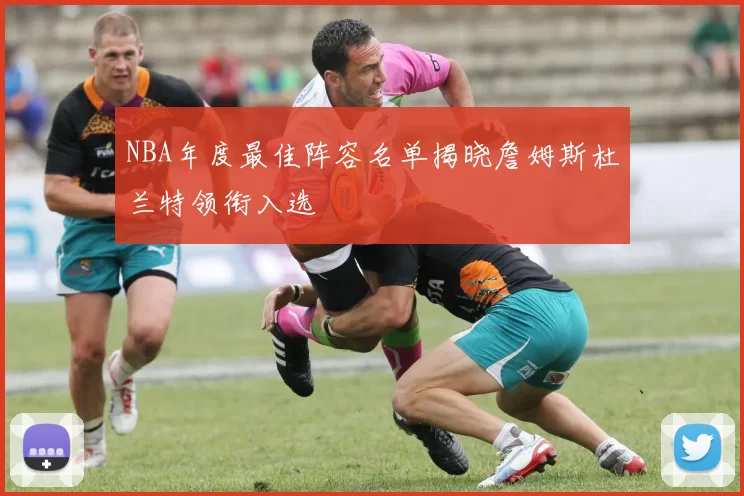 NBA年度最佳阵容名单揭晓詹姆斯杜兰特领衔入选