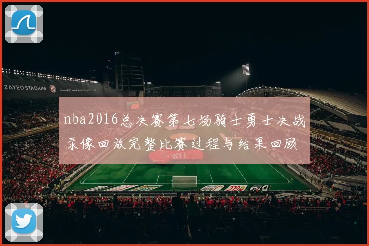 nba2016总决赛第七场骑士勇士决战录像回放完整比赛过程与结果回顾