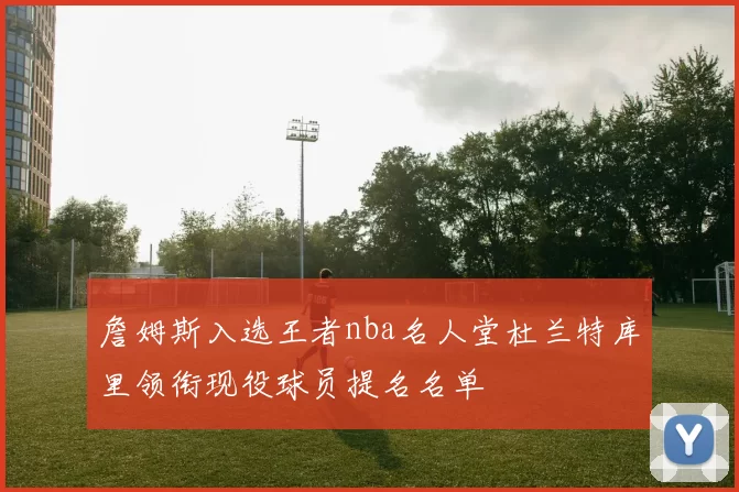 詹姆斯入选王者nba名人堂杜兰特库里领衔现役球员提名名单