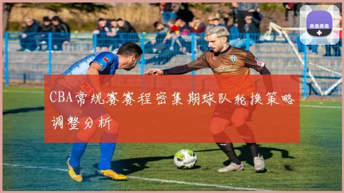 CBA常规赛赛程密集期球队轮换策略调整分析