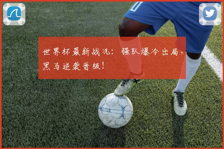 世界杯最新战况：强队爆冷出局，黑马逆袭晋级！