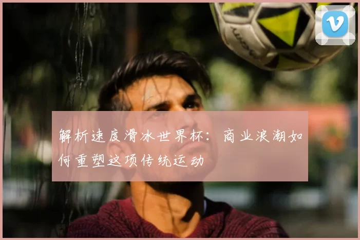 解析速度滑冰世界杯:商业浪潮如何重塑这项传统运动