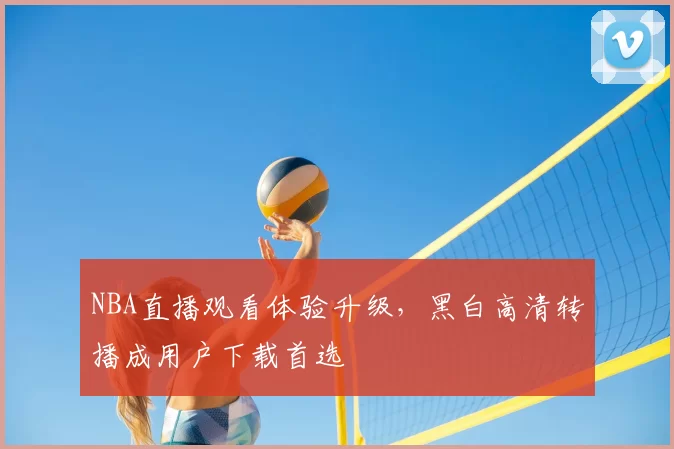 NBA直播观看体验升级,黑白高清转播成用户下载首选