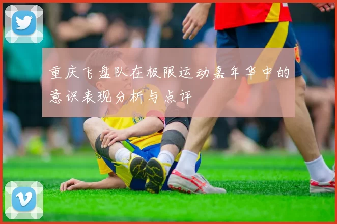 重庆飞盘队在极限运动嘉年华中的意识表现分析与点评