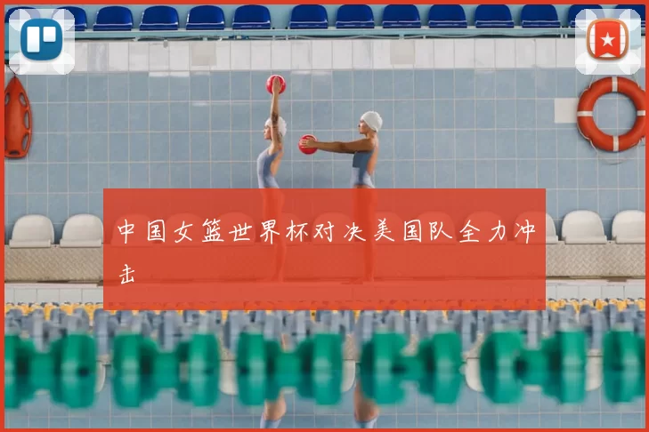 中国女篮世界杯对决美国队全力冲击