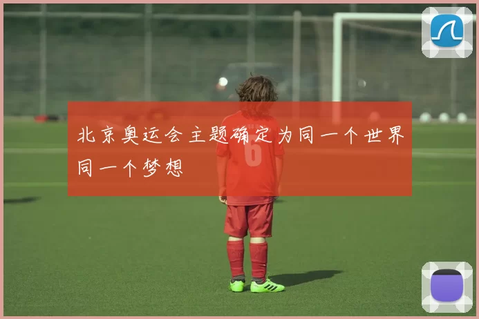 北京奥运会主题确定为同一个世界同一个梦想