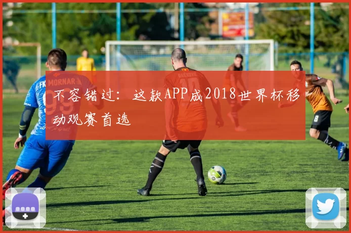 不容错过:这款APP成2018世界杯移动观赛首选
