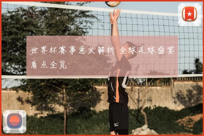 世界杯赛事意义解析 全球足球盛宴看点全览