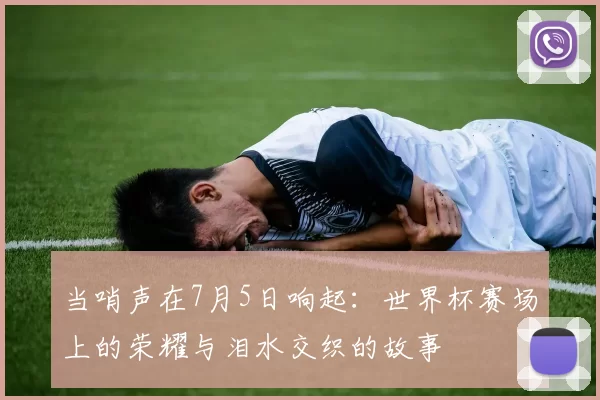 当哨声在7月5日响起：世界杯赛场上的荣耀与泪水交织的故事