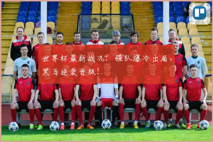 世界杯最新战况：强队爆冷出局，黑马逆袭晋级！