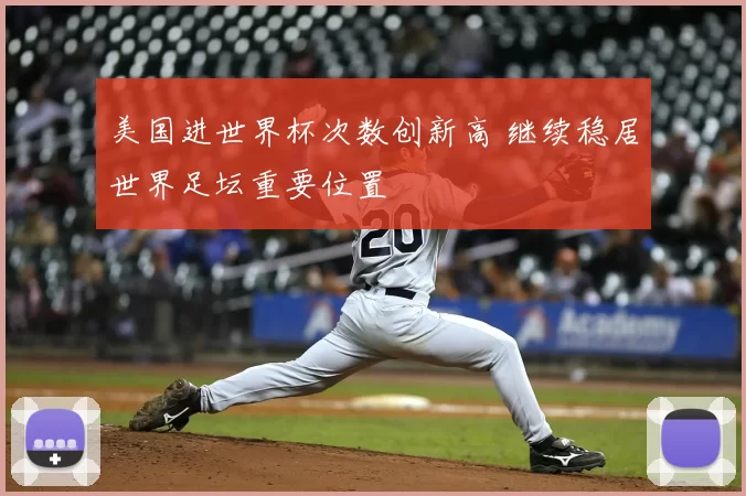 美国进世界杯次数创新高 继续稳居世界足坛重要位置