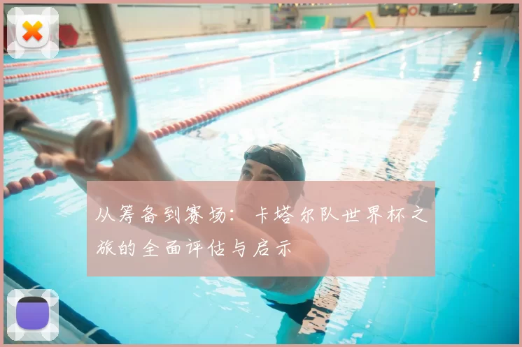从筹备到赛场:卡塔尔队世界杯之旅的全面评估与启示