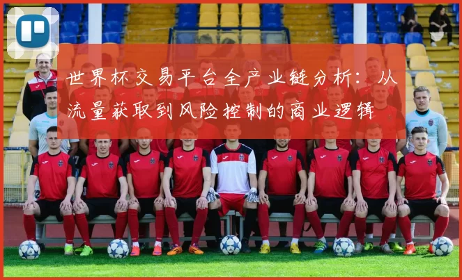 世界杯交易平台全产业链分析:从流量获取到风险控制的商业逻辑