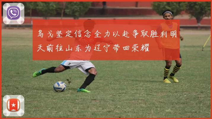 乌戈坚定信念全力以赴争取胜利明天前往山东为辽宁带回荣耀