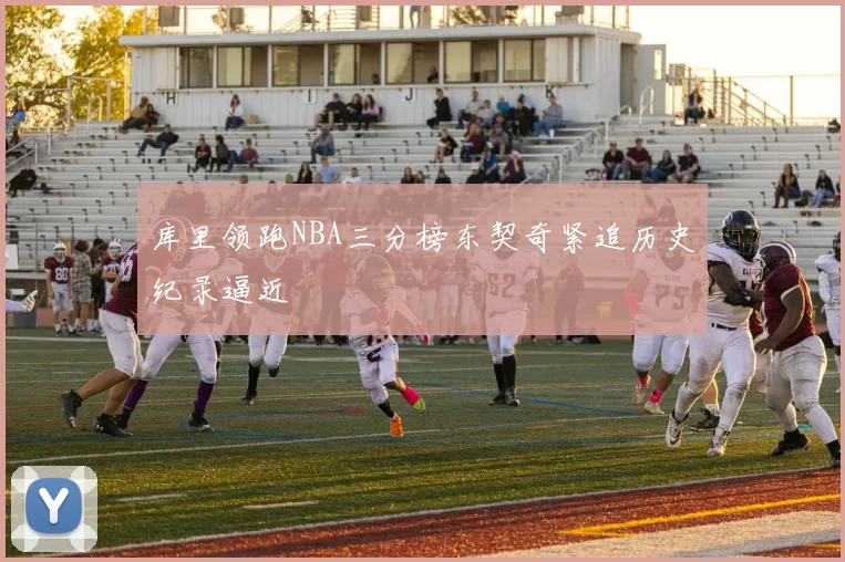 库里领跑NBA三分榜东契奇紧追历史纪录逼近