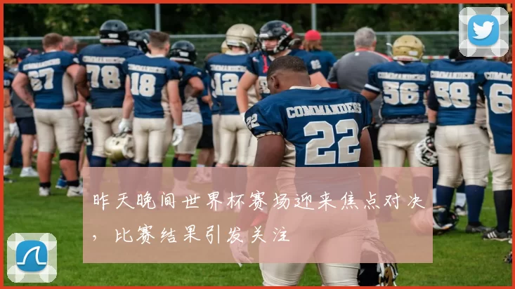 昨天晚间世界杯赛场迎来焦点对决,比赛结果引发关注