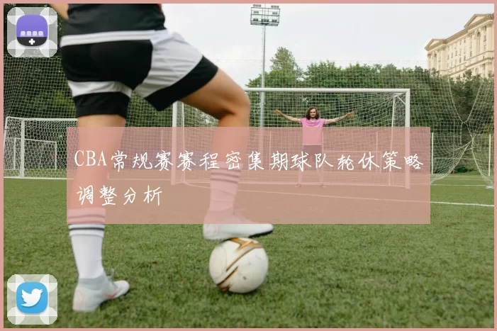 CBA常规赛赛程密集期球队轮休策略调整分析