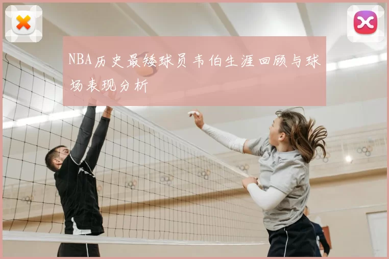 NBA历史最矮球员韦伯生涯回顾与球场表现分析