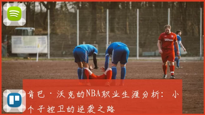 肯巴·沃克的NBA职业生涯分析：小个子控卫的逆袭之路